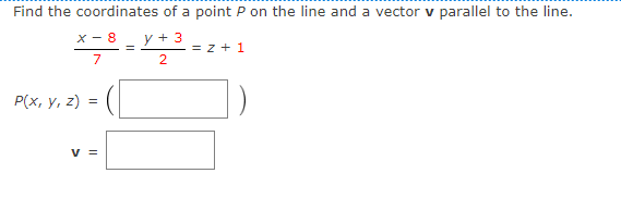 Find the coordinates of a point P on the line and a vector v parallel to the line.
X - 8
y + 3
= z + 1
2
7
Р(x, у, 2) %3D
v =
