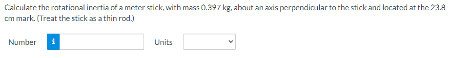 Calculate the rotational inertia of a meter stick, with mass 0.397 kg, about an axis perpendicular to the stick and located at the 23.8
cm mark. (Treat the stick as a thin rod.)
Number i
Units