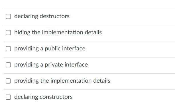 O declaring destructors
O hiding the implementation details
O providing a public interface
O providing a private interface
O providing the implementation details
O declaring constructors
