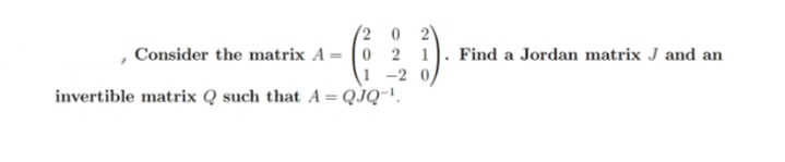 2 0 2)
Consider the matrix A = |0 2 1
1 -2 0,
invertible matrix Q such that A = QJQ-'.
Find a Jordan matrix J and an
