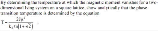 By determining the temperature at which the magnetic moment vanishes for a two-
dimensional Ising system on a square lattice, show analytically that the phase
transition temperature is determined by the equation
T-
2Ju²
ken(1+√2)