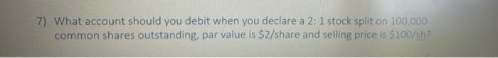 7) What account should you debit when you declare a 2: 1 stock split on 100,000
common shares outstanding, par value is $2/share and selling price is $100/sh?
