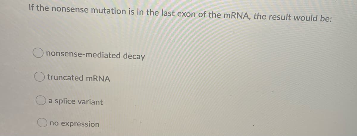 If the nonsense mutation is in the last exon of the mRNA, the result would be:
nonsense-mediated decay
truncated mRNA
a splice variant
O no expression
