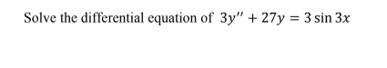 Solve the differential equation of 3y" + 27y = 3 sin 3x
