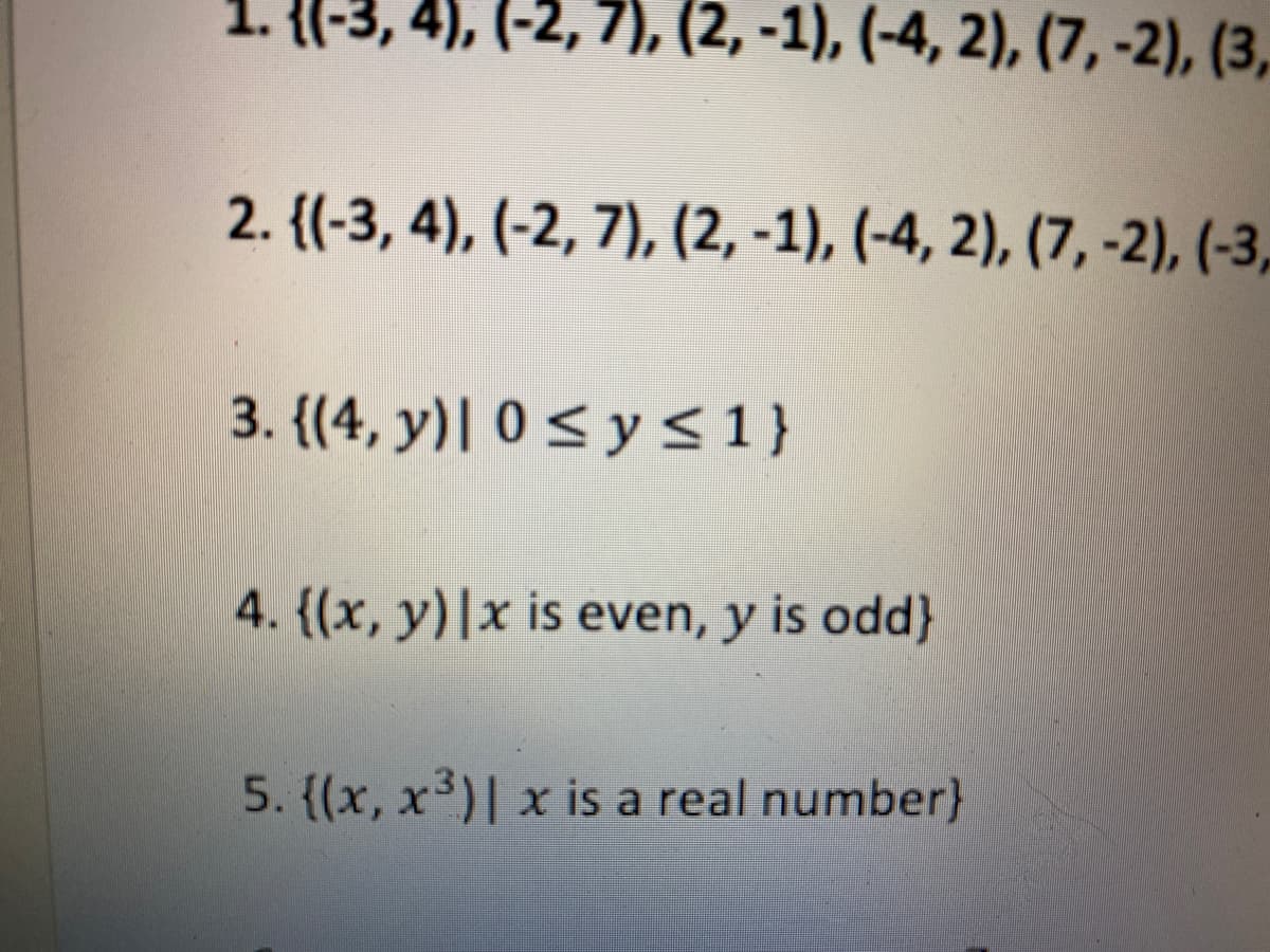 7), (2, -1), (-4, 2), (7,-2), (3,
2. {(-3, 4), (-2, 7), (2, -1), (-4, 2), (7, -2), (-3,
3. {(4, y)| 0< y <1}
4. {(x, y)|x is even, y is odd}
5. (x, x³)| x is a real number}
