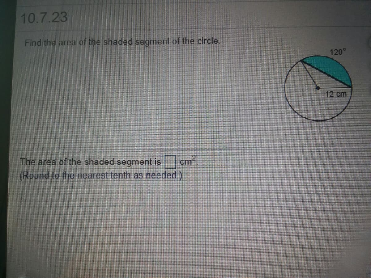 10.7.23
Find the area of the shaded segment of the circle.
120°
12cm
The area of the shaded segment is
cm
(Round to the nearest tenth as needed.)
