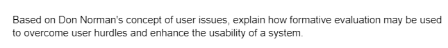 Based on Don Norman's concept of user issues, explain how formative evaluation may be used
to overcome user hurdles and enhance the usability of a system.