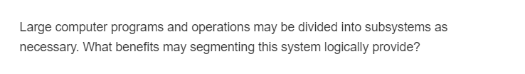 Large computer programs and operations may be divided into subsystems as
necessary. What benefits may segmenting this system logically provide?