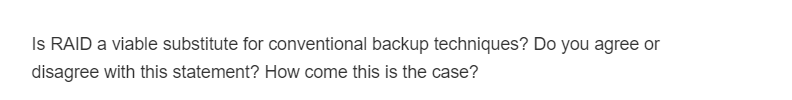 Is RAID a viable substitute for conventional backup techniques? Do you agree or
disagree with this statement? How come this is the case?