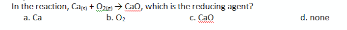 In the reaction, Cațs) + O2ie) → CaO, which is the reducing agent?
www
a. Ca
b. O2
c. Cao
d. none
