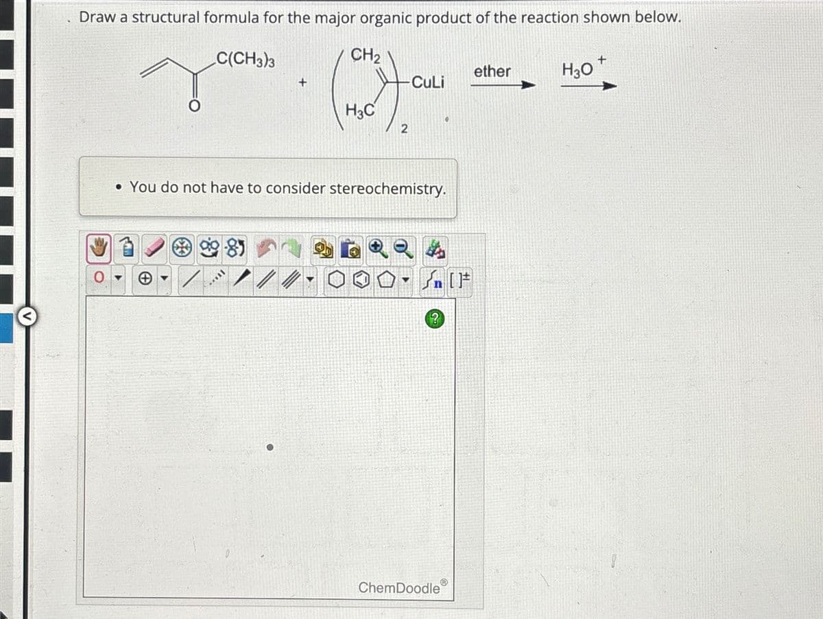 V
Draw a structural formula for the major organic product of the reaction shown below.
C(CH3)3
CH₂
(12)
H3C
+
IT...
-CuLi
• You do not have to consider stereochemistry.
2
▼
• 4
?
ChemDoodle
ether
H3O
+