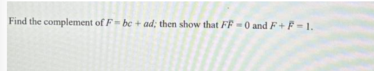 Find the complement of F=bc+ad; then show that FF = 0 and F+ F = 1.