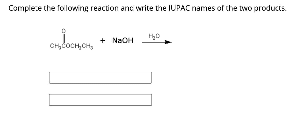 Complete the following reaction and write the IUPAC names of the two products.
новосњо
H₂O
+ NaOH
CH3COCH2CH3