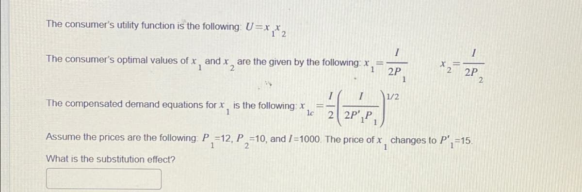 x1
The consumer's utility function is the following: U=xx
1 2
The consumer's optimal values of x and x2 are the given by the following: x1=
I
x
2
2P
2P
2
1
1
I
1/2
The compensated demand equations for x, is the following: x
=
1
lc
22PP
Assume the prices are the following: P-12, P2-10, and /-1000. The price of x, changes to P1-15
1
1
What is the substitution effect?