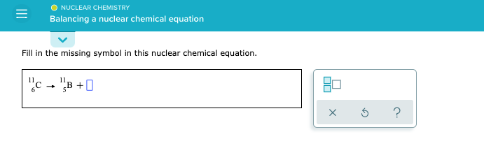 O NUCLEAR CHEMISTRY
Balancing a nuclear chemical equation
Fill in the missing symbol in this nuclear chemical equation.
"c - "B +0
II
