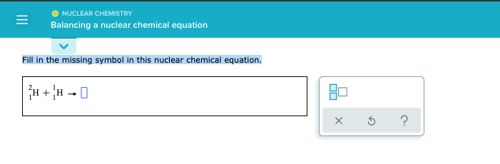 O NUCLEAR CHEMISTRY
Balancing a nuclear chemical equation
Fill in the missing symbol in this nuclear chemical equation.
H + H -
- 0
