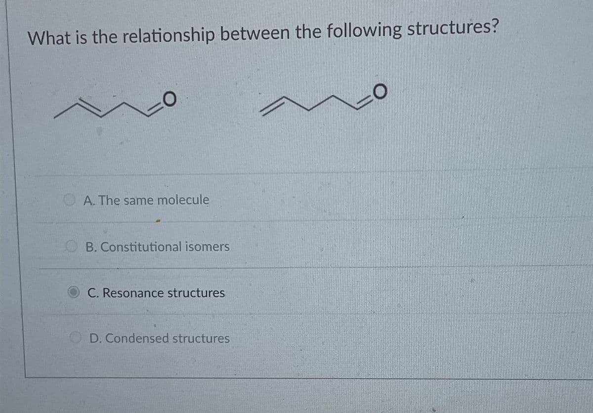 What is the relationship between the following structures?
O
A. The same molecule
OB. Constitutional isomers
C. Resonance structures
D. Condensed structures