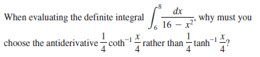 dx
When evaluating the definite integral / Te
why must you
16 – x2"
choose the antiderivative–coth rather than tanh?
4
