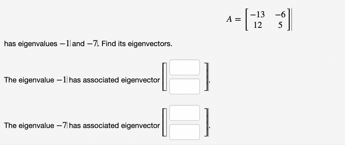 has eigenvalues -1 and -7. Find its eigenvectors.
The eigenvalue -1 has associated eigenvector
The eigenvalue -7 has associated eigenvector
A =
=
-13 -6
12
5