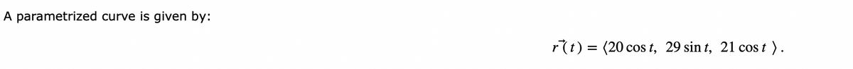 A parametrized curve is given by:
r(t) = (20 cost, 29 sint, 21 cost ).