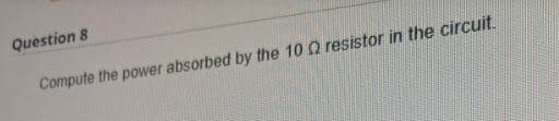 Question 8
Compute the power absorbed by the 100 resistor in the circuit.