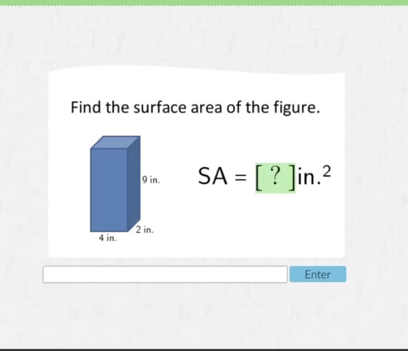 Find the surface area of the figure.
SA = [ ? ]in.?
9 in.
2 in.
4 in.
Enter
