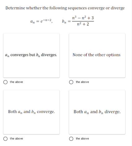 Determine whether the following sequences converge or diverge
n3 – n? + 3
b,
an = e-n-2,
n² + 2
a, converges but b, diverges.
None of the other options
O the above
O the above
Both a, and b, converge.
Both a, and b, diverge.
O the above
O the above
