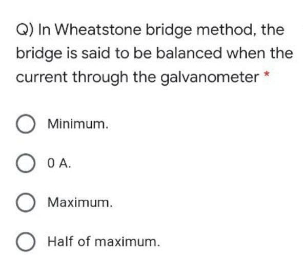 Q) In Wheatstone bridge method, the
bridge is said to be balanced when the
current through the galvanometer
Minimum.
O OA.
O Maximum.
O Half of maximum.
