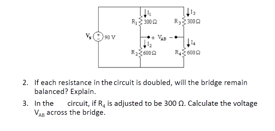 13
R333002
R13 3002
Vs
90 V
+ VAB
-
14
R236002
R42 6002
2. If each resistance in the circuit is doubled, will the bridge remain
balanced? Explain.
3. In the
VAR across the bridge.
circuit, if R, is adjusted to be 300 Q. Calculate the voltage
