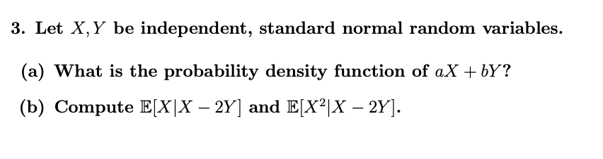 3. Let X, Y be independent, standard normal random variables.
(a) What is the probability density function of aX + bY?
(b) Compute E[X|X – 2Y] and E[X²|X – 2Y].