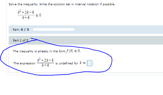 Solve the inequality. Write the solution set in interval notation if possible.
+2k -8
k+6
Part: 0/5
Part 1 of 5
The inequality is already in the form f(k) = 0.
+2-8
The expression
is undefined for k =
k+6
