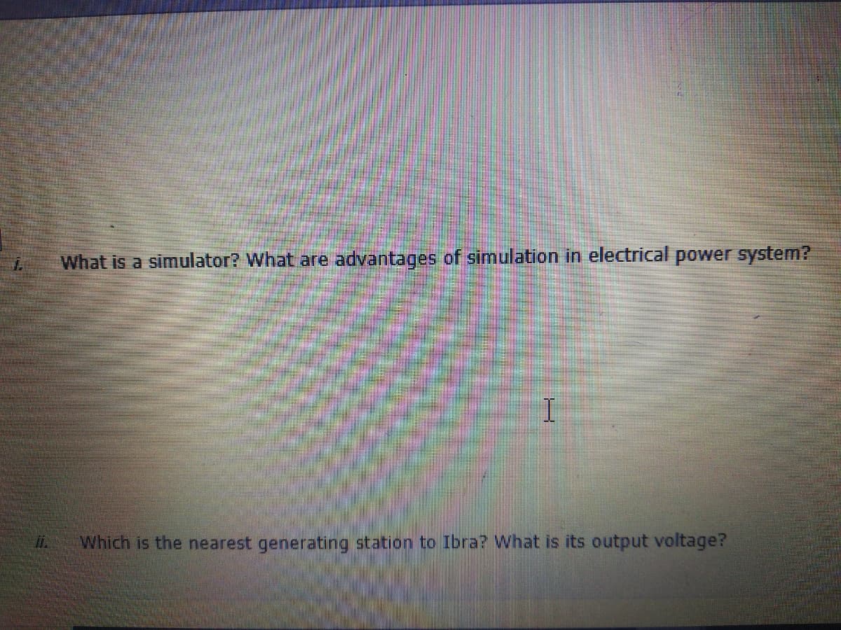 What is a simulator? What are advantages of simulation in electrical power system?
Which is the nearest generating station to Ibra? What is its output voltage?
