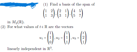 (1) Find a basis of the span of
)·(3¹)· (
in M₂ (R).
(2) For what values of te R are the vectors
-- ()-~-(0)-~-()
=
linearly independent in R³.
=