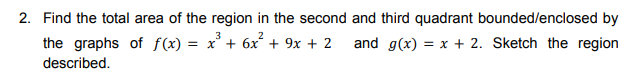 2. Find the total area of the region in the second and third quadrant bounded/enclosed by
the graphs of f(x) = x° + 6x + 9x + 2
and g(x) = x + 2. Sketch the region
described.
