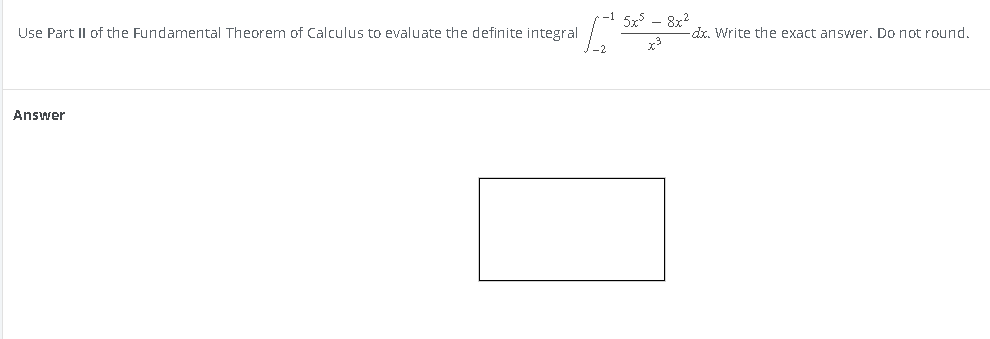 Use Part II of the Fundamental Theorem of Calculus to evaluate the definite integral
Answer
- 5x5 - 8x2
x3
-dx. Write the exact answer. Do not round.