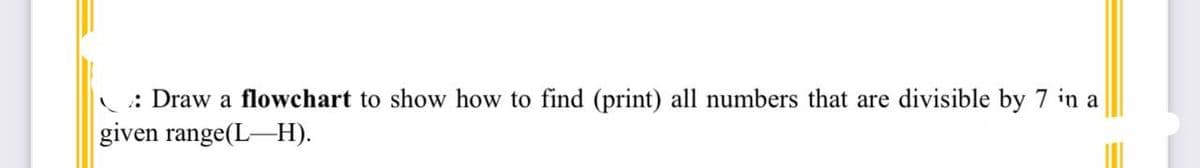 :Draw a flowchart to show how to find (print) all numbers that are divisible by 7 in a
given range(L-H).