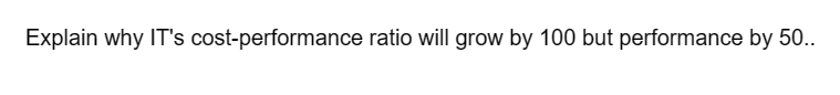 Explain why IT's cost-performance ratio will grow by 100 but performance by 50..