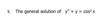 9. The general solution of y" + y = cos? x
