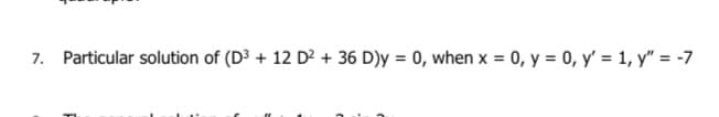 7. Particular solution of (D3 + 12 D² + 36 D)y = 0, when x = 0, y = 0, y' = 1, y" = -7
