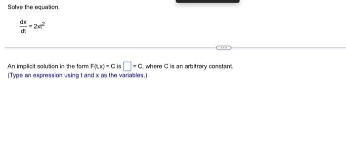 Solve the equation.
dx
dt
2xt²
***
An implicit solution in the form F(t,x) = C is =C, where C is an arbitrary constant.
(Type an expression using t and x as the variables.)