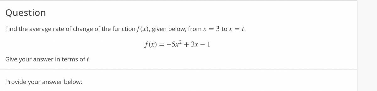 Question
Find the average rate of change of the function f(x), given below, from x = 3 to x = t.
f(x) = -5x² + 3x - 1
Give your answer in terms of t.
Provide your answer below: