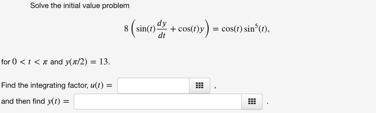 Solve the initial value problem
dy
8 ( sin(t) + cos(1)y) = cos(1) sin(1),
t)y) = cos(t) sin°(t),
dt
for 0 <t < n and y(a/2) = 13.
Find the integrating factor, u(t)
and then find y(t) =
