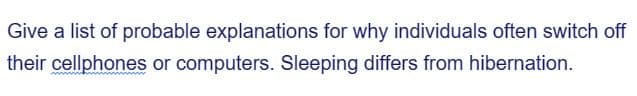 Give a list of probable explanations for why individuals often switch off
their cellphones or computers. Sleeping differs from hibernation.