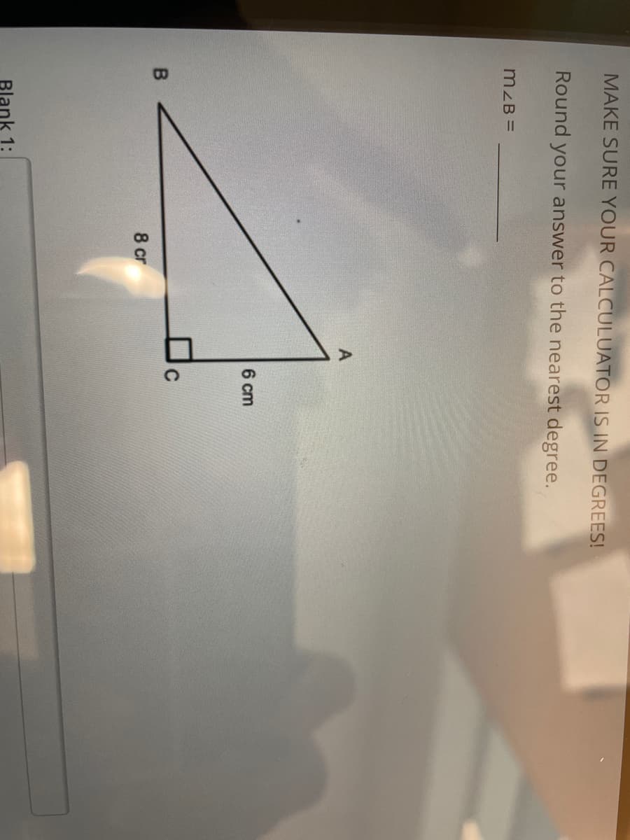 MAKE SURE YOUR CALCULUATOR IS IN DEGREES!
Round your answer to the nearest degree.
mzB =
6 cm
8 cr
Blank 1:
