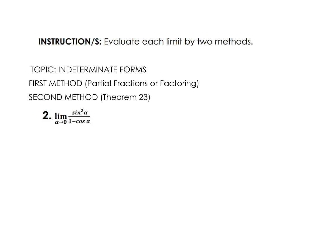 INSTRUCTION/S: Evaluate each limit by two methods.
TOPIC: INDETERMINATE FORMS
FIRST METHOD (Partial Fractions or Factoring)
SECOND METHOD (Theorem 23)
sin? a
2. lim
a→0 1-cos a
