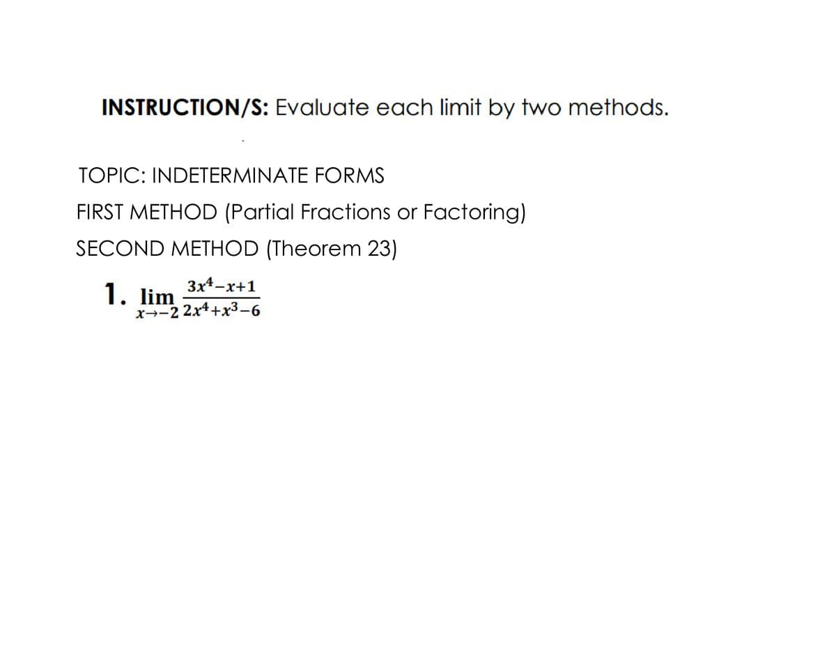 INSTRUCTION/S: Evaluate each limit by two methods.
TOPIC: INDETERMINATE FORMS
FIRST METHOD (Partial Fractions or Factoring)
SECOND METHOD (Theorem 23)
3x4-x+1
1. lim
x→-2 2x4+x3-6
