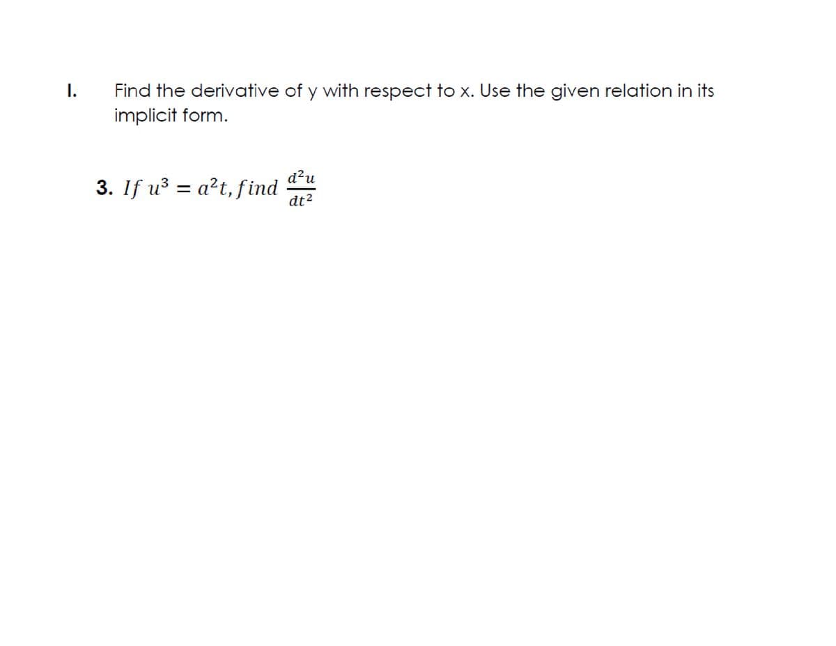 I.
Find the derivative of y with respect to x. Use the given relation in its
implicit form.
d?u
3. If u³ = a²t, find
dt2
