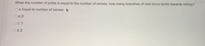 When the number of poles is equal to the number of zeroes, how many branches of root locus tends towards infinity?
OA Equal to number of zeroes
OB.O
Oc1
OD.2
