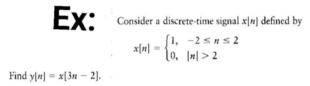 Ex:
Find y[n] = x[3n - 2].
Consider a discrete-time signal x[n] defined by
[1, -2≤n≤2
10, In|>2
x[n]
=