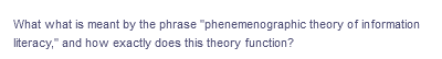 What what is meant by the phrase
literacy," and how exactly does this theory function?
"phenemenographic theory of information